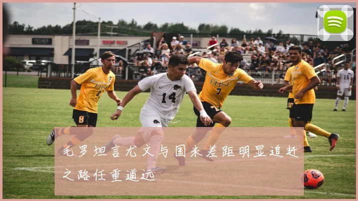 毛罗坦言尤文与国米差距明显追赶之路任重道远