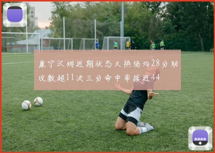 康宁汉姆近期状态火热场均28分助攻数超11次三分命中率接近44