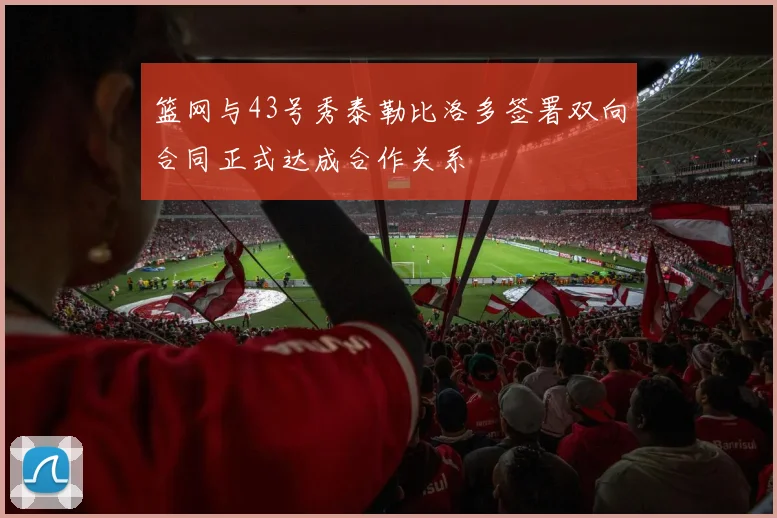 篮网与43号秀泰勒比洛多签署双向合同正式达成合作关系