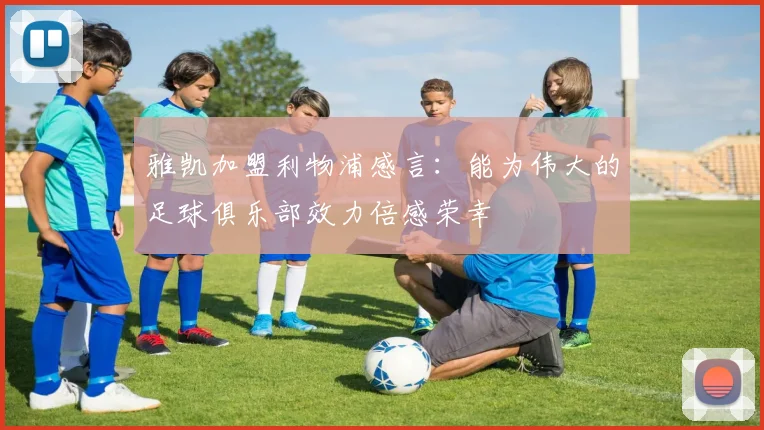 雅凯加盟利物浦感言：能为伟大的足球俱乐部效力倍感荣幸
