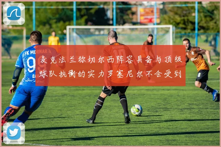 麦克法兰称切尔西阵容具备与顶级球队抗衡的实力罗塞尼尔不会受到压力影响