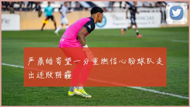 严鼎皓寄望一分重燃信心盼球队走出连败阴霾