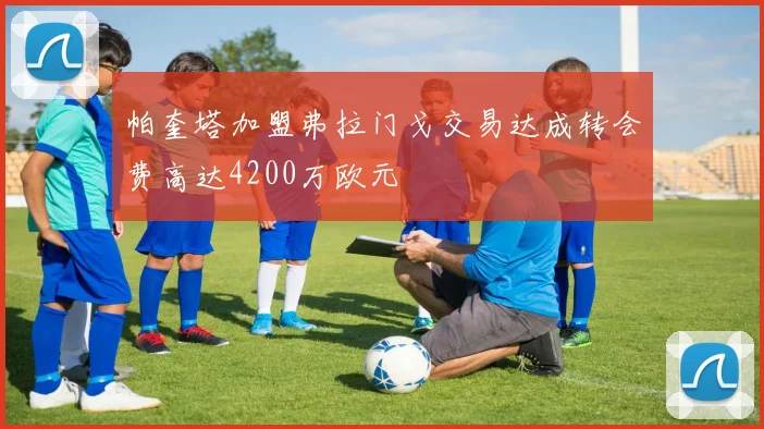 帕奎塔加盟弗拉门戈交易达成转会费高达4200万欧元