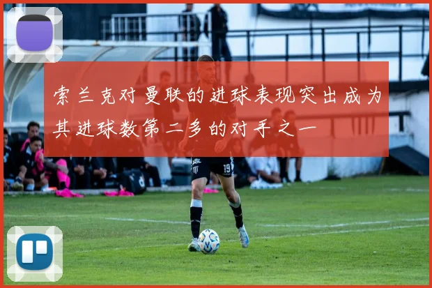 索兰克对曼联的进球表现突出成为其进球数第二多的对手之一
