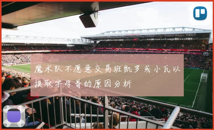 魔术队不愿意交易班凯罗或小瓦以换取字母哥的原因分析
