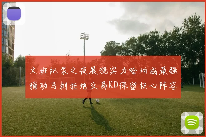文班纪录之夜展现实力哈珀成最强辅助马刺拒绝交易KD保留核心阵容