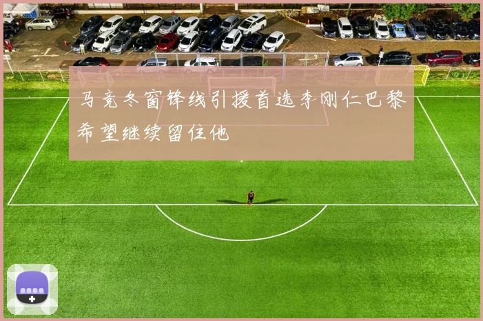 马竞冬窗锋线引援首选李刚仁巴黎希望继续留住他