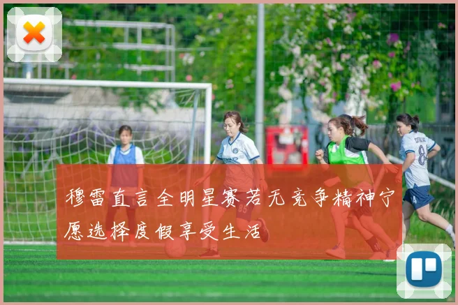 穆雷直言全明星赛若无竞争精神宁愿选择度假享受生活