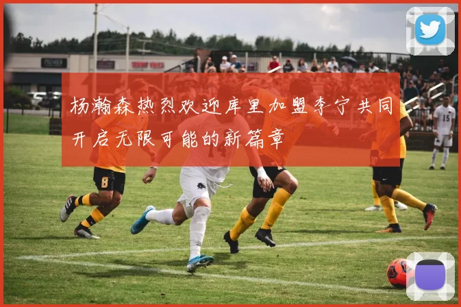 杨瀚森热烈欢迎库里加盟李宁共同开启无限可能的新篇章