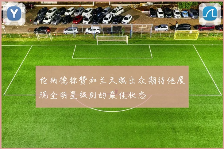 伦纳德称赞加兰天赋出众期待他展现全明星级别的最佳状态