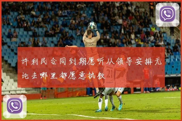 许利民合同到期愿听从领导安排无论去哪里都愿意执教