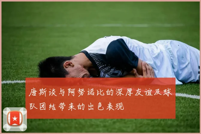 唐斯谈与阿努诺比的深厚友谊及球队团结带来的出色表现