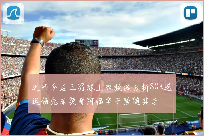 近两季后卫罚球上双数据分析SGA遥遥领先东契奇阿福华子紧随其后
